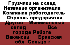 Грузчики на склад › Название организации ­ Компания-работодатель › Отрасль предприятия ­ Другое › Минимальный оклад ­ 25 000 - Все города Работа » Вакансии   . Брянская обл.,Сельцо г.